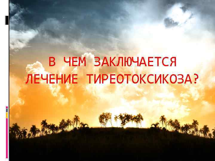 В ЧЕМ ЗАКЛЮЧАЕТСЯ ЛЕЧЕНИЕ ТИРЕОТОКСИКОЗА? 