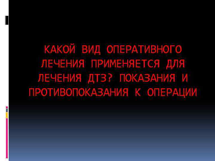 КАКОЙ ВИД ОПЕРАТИВНОГО ЛЕЧЕНИЯ ПРИМЕНЯЕТСЯ ДЛЯ ЛЕЧЕНИЯ ДТЗ? ПОКАЗАНИЯ И ПРОТИВОПОКАЗАНИЯ К ОПЕРАЦИИ 