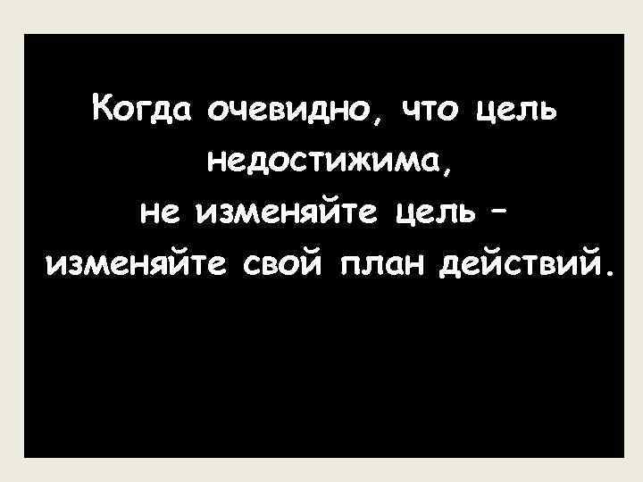Когда очевидно, что цель недостижима, не изменяйте цель – изменяйте свой план действий. 