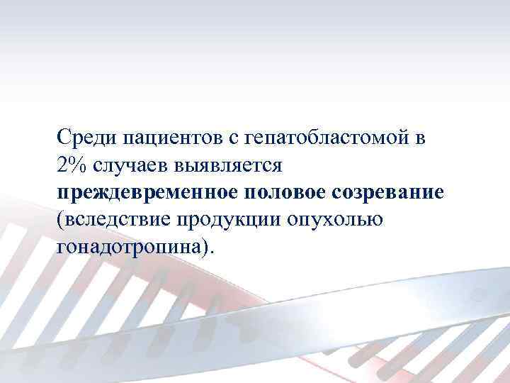 Среди пациентов с гепатобластомой в 2% случаев выявляется преждевременное половое созревание (вследствие продукции опухолью