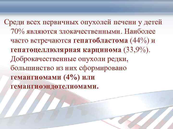 Среди всех первичных опухолей печени у детей 70% являются злокачественными. Наиболее часто встречаются гепатобластома