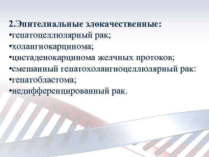 2. Эпителиальные злокачественные: • гепатоцеллюлярный рак; • холангиокарцинома; • цистаденокарцинома желчных протоков; • смешанный