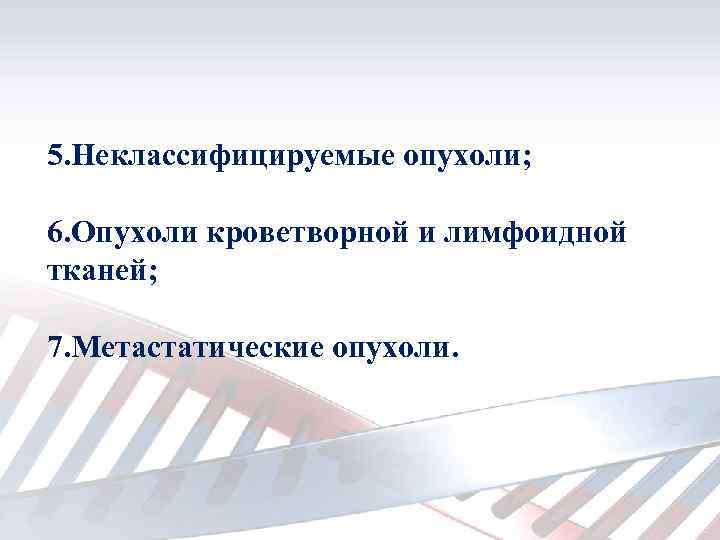 5. Неклассифицируемые опухоли; 6. Опухоли кроветворной и лимфоидной тканей; 7. Метастатические опухоли. 