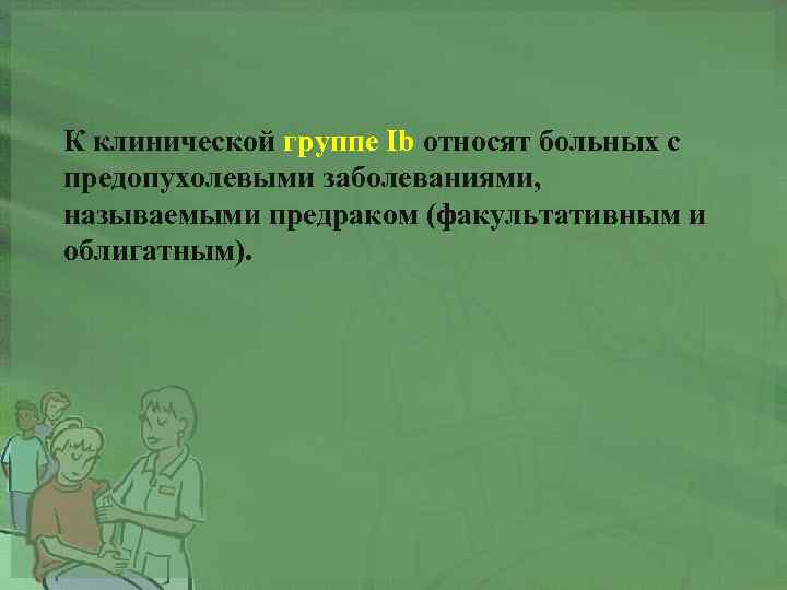 К клинической группе Ib относят больных с предопухолевыми заболеваниями, называемыми предраком (факультативным и облигатным).