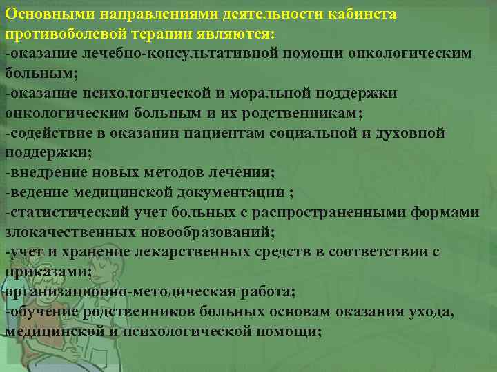 Основными направлениями деятельности кабинета противоболевой терапии являются: -оказание лечебно-консультативной помощи онкологическим больным; -оказание психологической