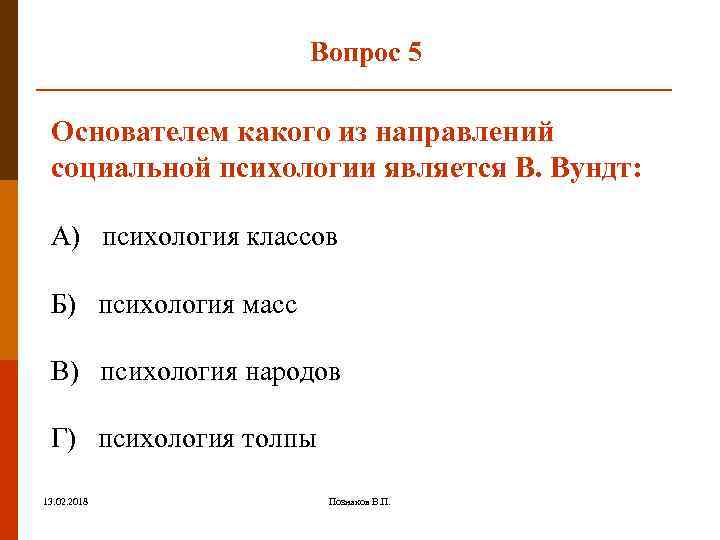 Вопрос 5 Основателем какого из направлений социальной психологии является В. Вундт: А) психология классов