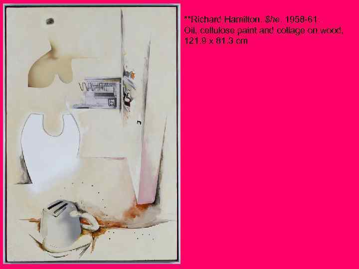 **Richard Hamilton. $he. 1958 -61. Oil, cellulose paint and collage on wood, 121. 9