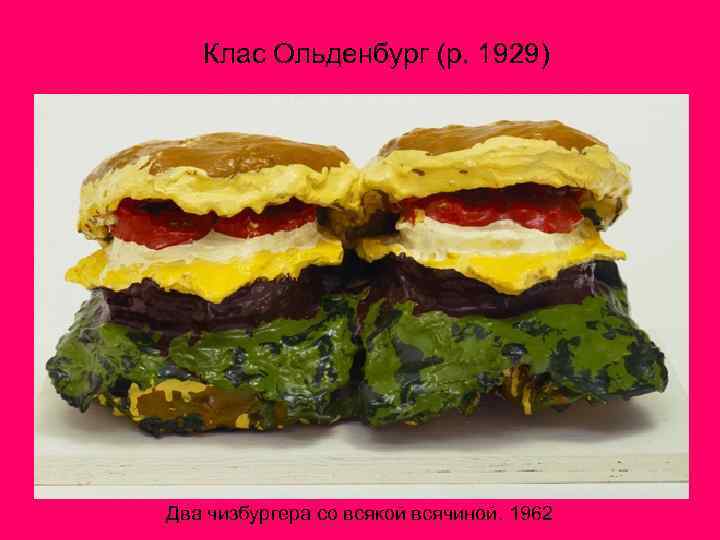 Клас Ольденбург (р. 1929) Два чизбургера со всякой всячиной. 1962 