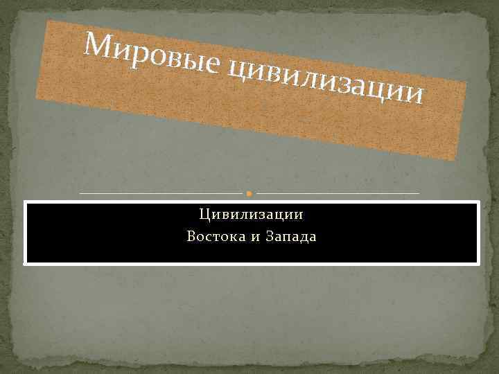 Мировы е цивил изации Цивилизации Востока и Запада 