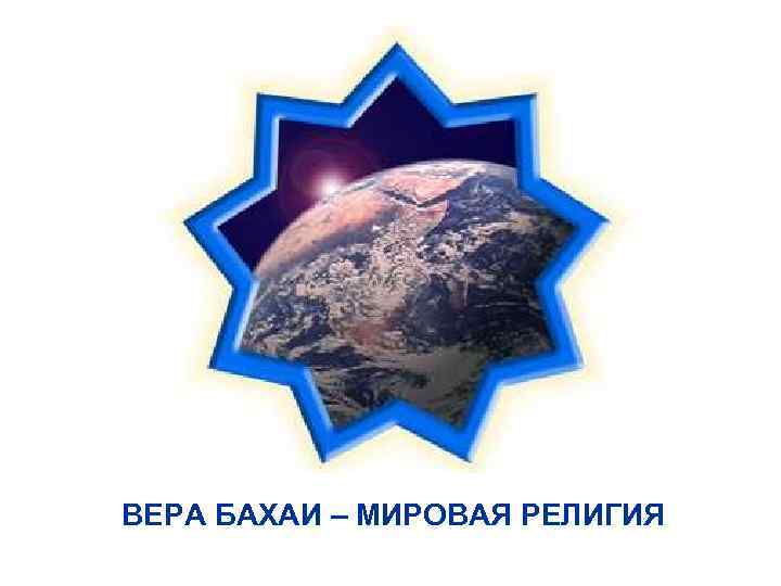 ВЕРА БАХАИ – МИРОВАЯ РЕЛИГИЯ 