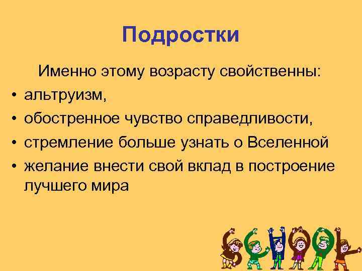 Подростки • • Именно этому возрасту свойственны: альтруизм, обостренное чувство справедливости, стремление больше узнать