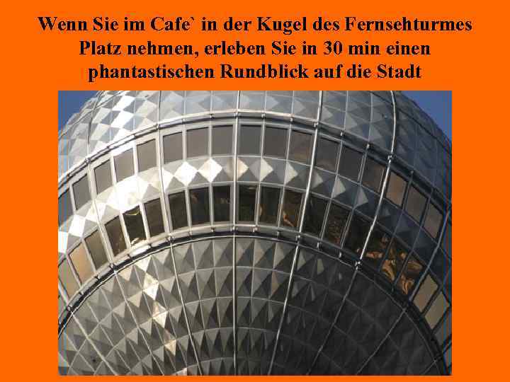 Wenn Sie im Cafe` in der Kugel des Fernsehturmes Platz nehmen, erleben Sie in