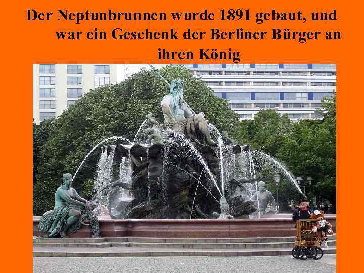 Der Neptunbrunnen wurde 1891 gebaut, und war ein Geschenk der Berliner Bürger an ihren