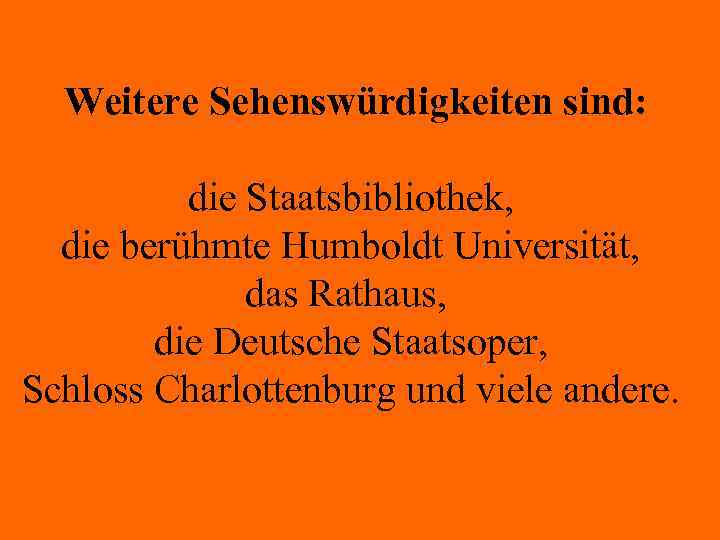 Weitere Sehenswürdigkeiten sind: die Staatsbibliothek, die berühmte Humboldt Universität, das Rathaus, die Deutsche Staatsoper,