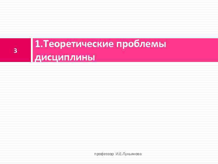 3 1. Теоретические проблемы дисциплины профессор И. Е. Лукьянова 