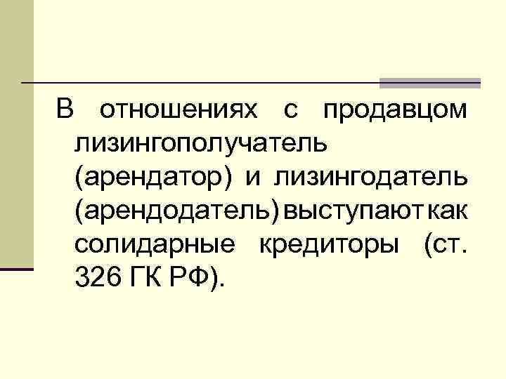 В отношениях с продавцом лизингополучатель (арендатор) и лизингодатель (арендодатель) выступают как солидарные кредиторы (ст.