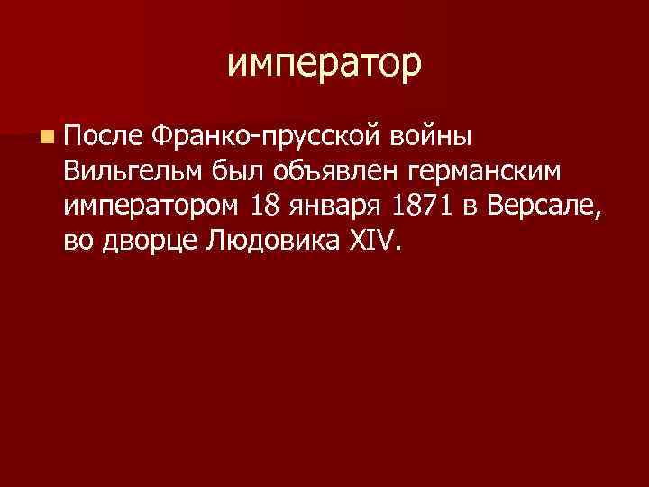 император n После Франко прусской войны Вильгельм был объявлен германским императором 18 января 1871