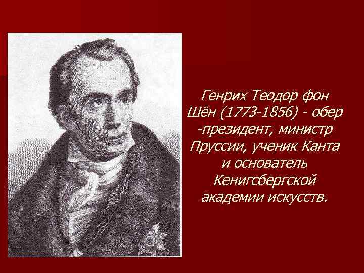 Генрих Теодор фон Шён (1773 -1856) - обер -президент, министр Пруссии, ученик Канта и