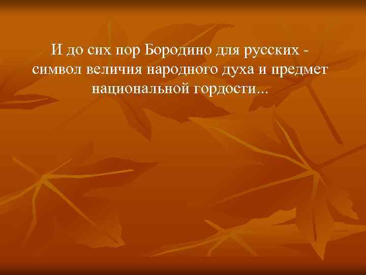И до сих пор Бородино для русских символ величия народного духа и предмет национальной