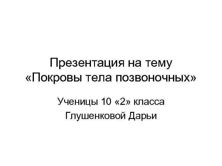 Презентация на тему «Покровы тела позвоночных» Ученицы 10 « 2» класса Глушенковой Дарьи 