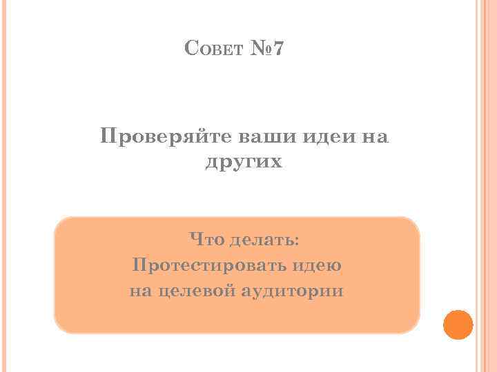 СОВЕТ № 7 Проверяйте ваши идеи на других Что делать: Протестировать идею на целевой