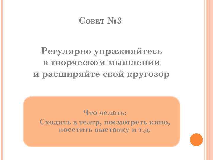 СОВЕТ № 3 Регулярно упражняйтесь в творческом мышлении и расширяйте свой кругозор Что делать: