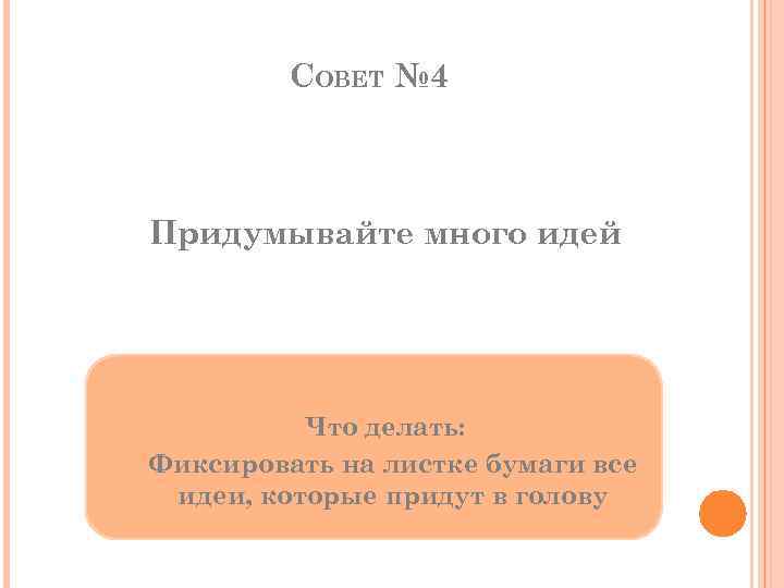 СОВЕТ № 4 Придумывайте много идей Что делать: Фиксировать на листке бумаги все идеи,