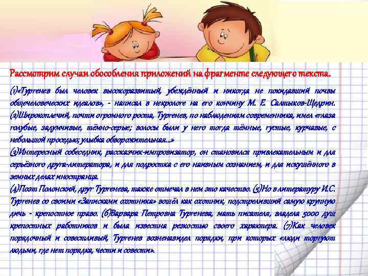 Рассмотрим случаи обособления приложений на фрагменте следующего текста. (1) «Тургенев был человек высокоразвитый, убеждённый