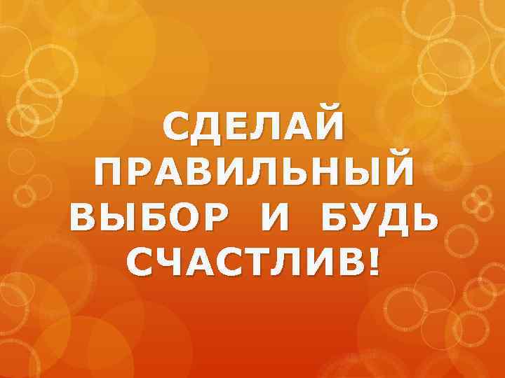 СДЕЛАЙ ПРАВИЛЬНЫЙ ВЫБОР И БУДЬ СЧАСТЛИВ! 