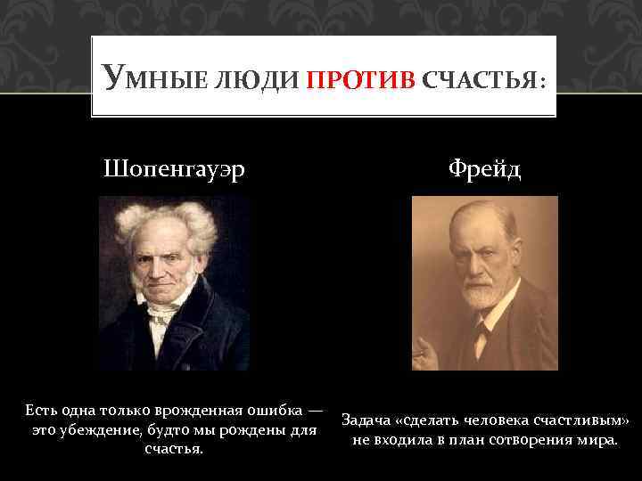 УМНЫЕ ЛЮДИ ПРОТИВ СЧАСТЬЯ: Шопенгауэр Фрейд Есть одна только врожденная ошибка — это убеждение,