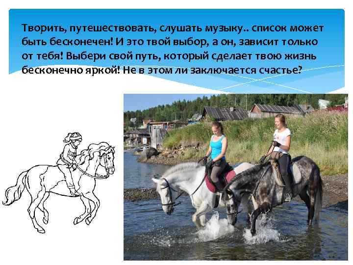 Творить, путешествовать, слушать музыку. . список может быть бесконечен! И это твой выбор, а