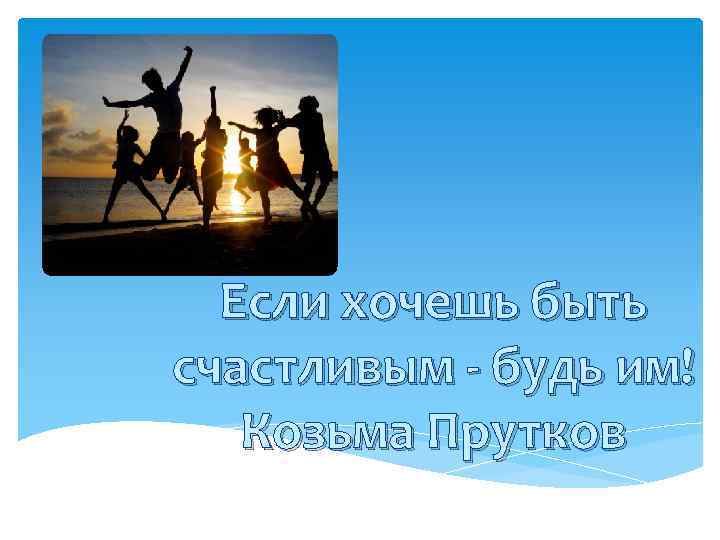 Если хочешь быть счастливым - будь им! Козьма Прутков 