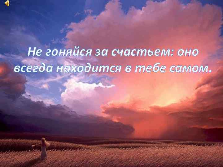 Не гоняйся за счастьем: оно всегда находится в тебе самом. 