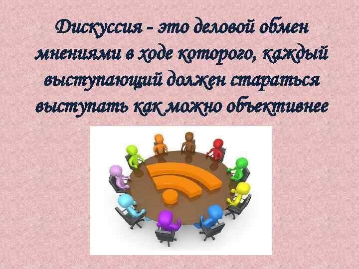 Дискуссия - это деловой обмен мнениями в ходе которого, каждый выступающий должен стараться выступать