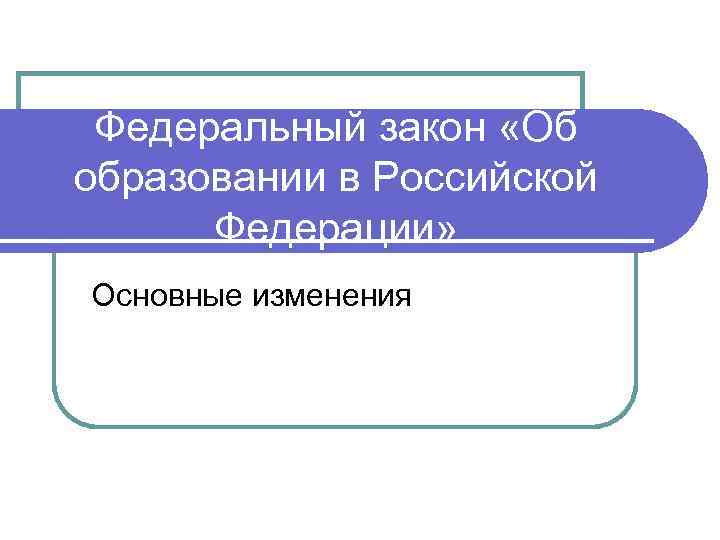 Федеральный закон «Об образовании в Российской Федерации» Основные изменения 