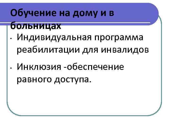 Обучение на дому и в больницах • Индивидуальная программа реабилитации для инвалидов • Инклюзия