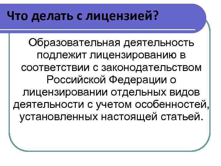 Что делать с лицензией? Образовательная деятельность подлежит лицензированию в соответствии с законодательством Российской Федерации