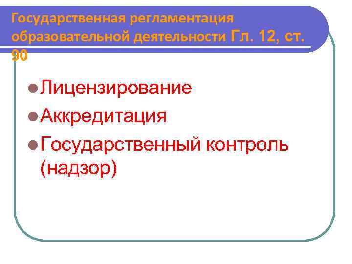 Государственная регламентация образовательной деятельности Гл. 12, ст. 90 Лицензирование Аккредитация Государственный (надзор) контроль 