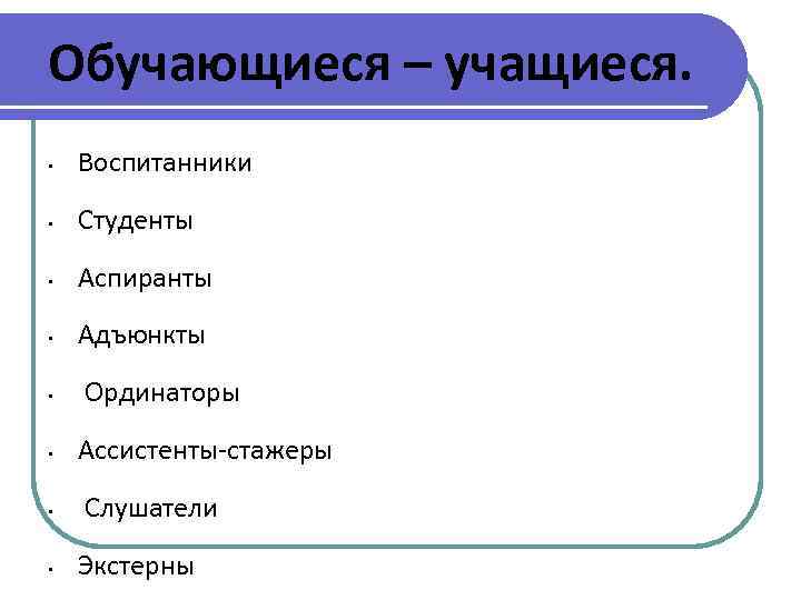Обучающиеся – учащиеся. • Воспитанники • Студенты • Аспиранты • Адъюнкты • • Ординаторы