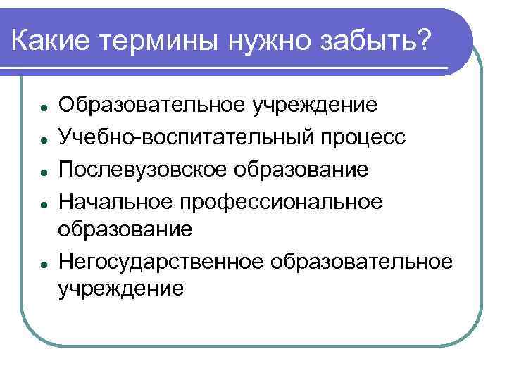 Какие термины нужно забыть? Образовательное учреждение Учебно-воспитательный процесс Послевузовское образование Начальное профессиональное образование Негосударственное