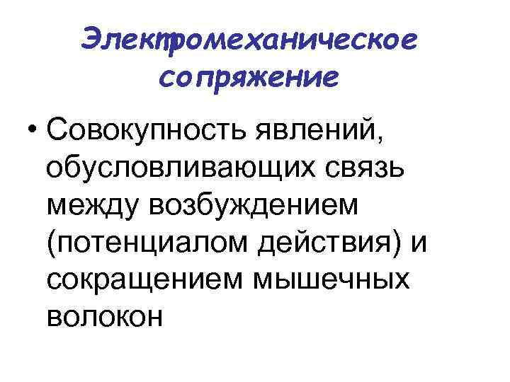 Электромеханическое сопряжение • Совокупность явлений, обусловливающих связь между возбуждением (потенциалом действия) и сокращением мышечных