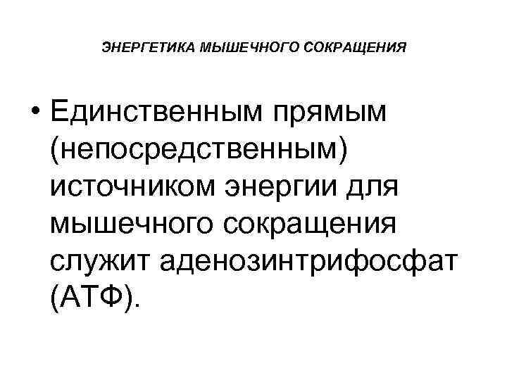 ЭНЕРГЕТИКА МЫШЕЧНОГО СОКРАЩЕНИЯ • Единственным прямым (непосредственным) источником энергии для мышечного сокращения служит аденозинтрифосфат