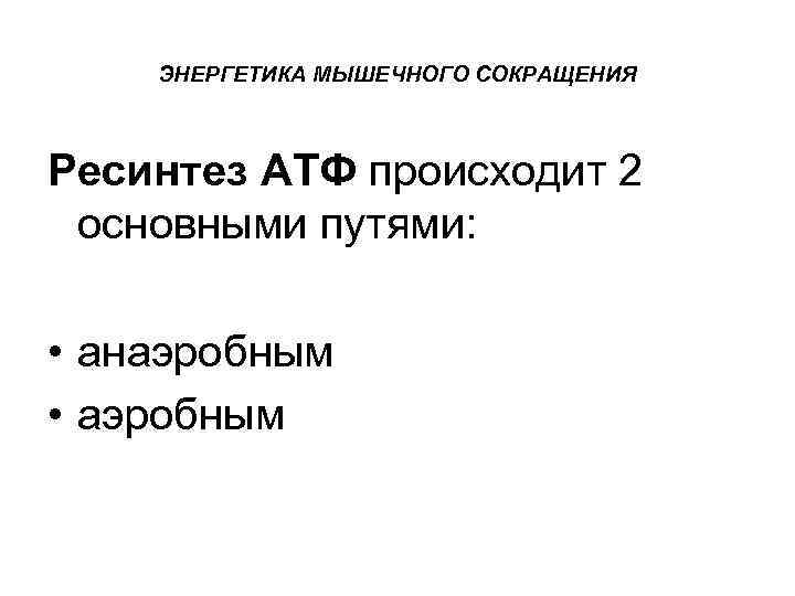 ЭНЕРГЕТИКА МЫШЕЧНОГО СОКРАЩЕНИЯ Ресинтез АТФ происходит 2 основными путями: • анаэробным • аэробным 