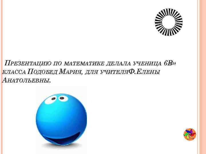 ПРЕЗЕНТАЦИЮ ПО МАТЕМАТИКЕ ДЕЛАЛА УЧЕНИЦА 6 В» « КЛАССА ПОДОБЕД МАРИЯ, ДЛЯ УЧИТЕЛЯФ. ЕЛЕНЫ