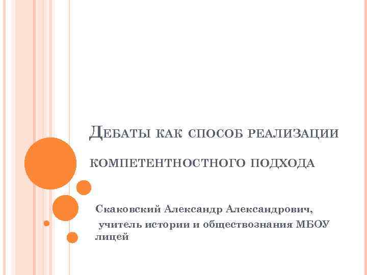 ДЕБАТЫ КАК СПОСОБ РЕАЛИЗАЦИИ КОМПЕТЕНТНОСТНОГО ПОДХОДА Скаковский Александрович, учитель истории и обществознания МБОУ лицей