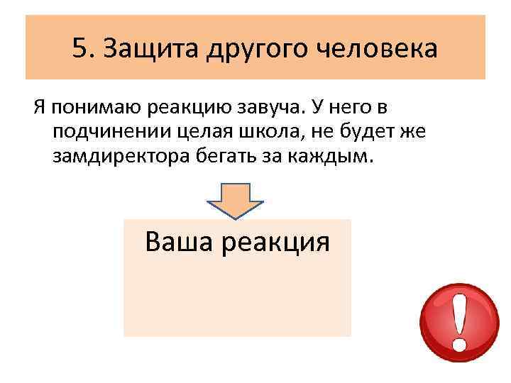 5. Защита другого человека Я понимаю реакцию завуча. У него в подчинении целая школа,