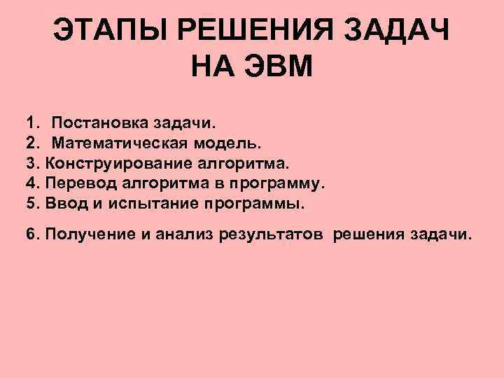 ЭТАПЫ РЕШЕНИЯ ЗАДАЧ НА ЭВМ 1. Постановка задачи. 2. Математическая модель. 3. Конструирование алгоритма.
