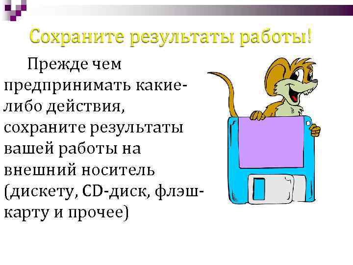 Прежде чем предпринимать какиелибо действия, сохраните результаты вашей работы на внешний носитель (дискету, CD-диск,