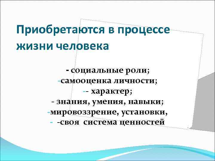Приобретаются в процессе жизни человека - социальные роли; самооценка личности; - характер; - знания,