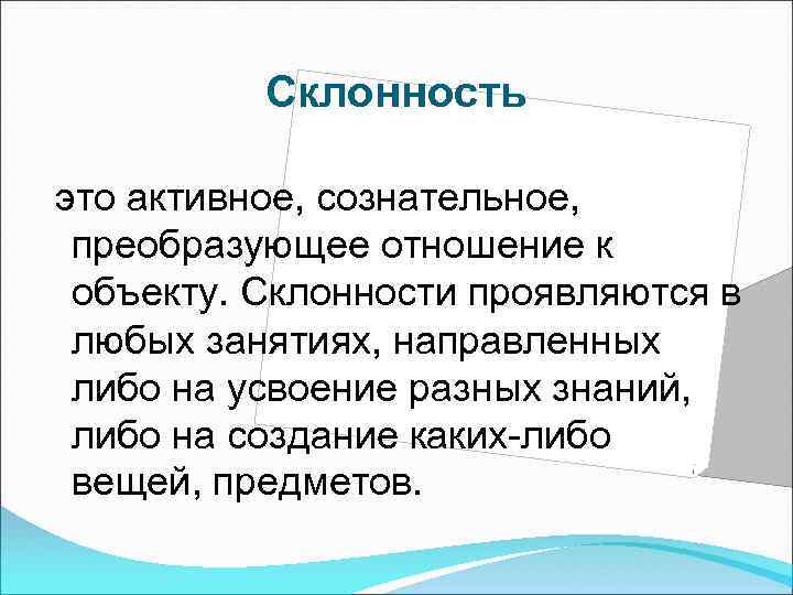 Склонность это активное, сознательное, преобразующее отношение к объекту. Склонности проявляются в любых занятиях, направленных